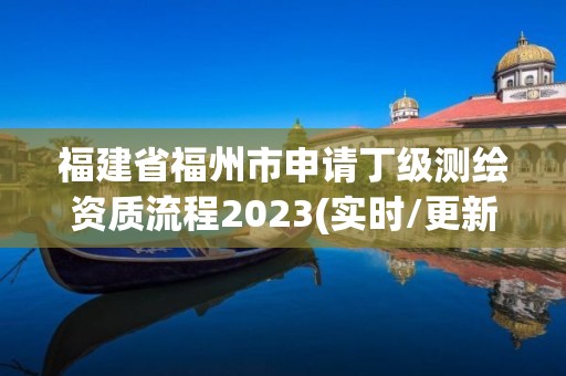 福建省福州市申请丁级测绘资质流程2023(实时/更新中)