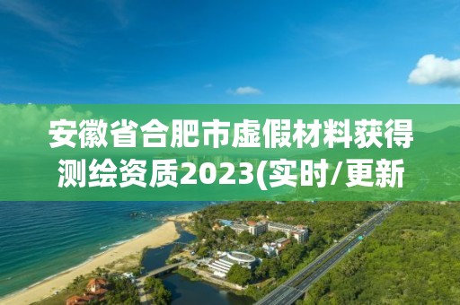 安徽省合肥市虚假材料获得测绘资质2023(实时/更新中)