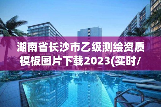 湖南省长沙市乙级测绘资质模板图片下载2023(实时/更新中)