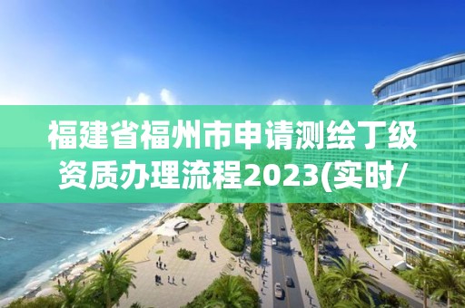 福建省福州市申请测绘丁级资质办理流程2023(实时/更新中)