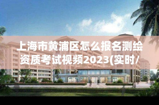 上海市黄浦区怎么报名测绘资质考试视频2023(实时/更新中)