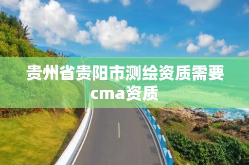 贵州省贵阳市测绘资质需要cma资质