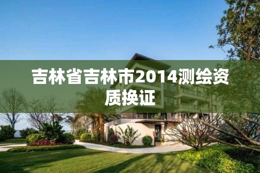 吉林省吉林市2014测绘资质换证