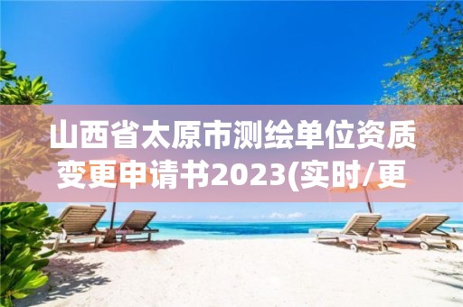 山西省太原市测绘单位资质变更申请书2023(实时/更新中)