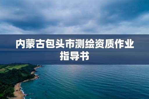 内蒙古包头市测绘资质作业指导书