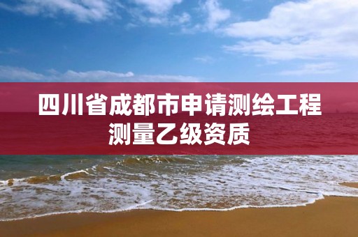 四川省成都市申请测绘工程测量乙级资质