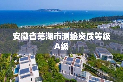 安徽省芜湖市测绘资质等级A级