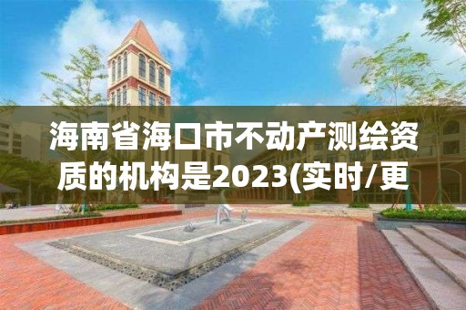 海南省海口市不动产测绘资质的机构是2023(实时/更新中)