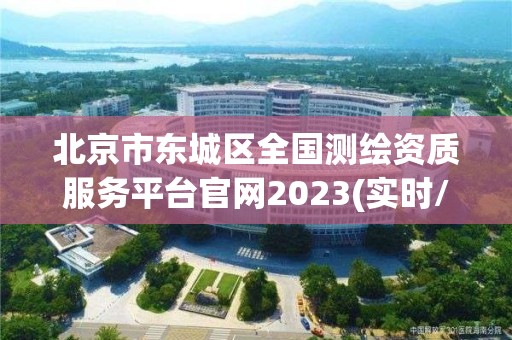 北京市东城区全国测绘资质服务平台官网2023(实时/更新中)