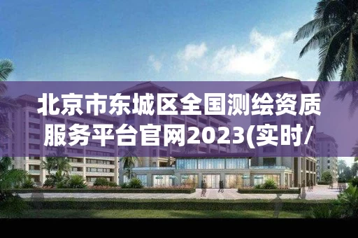 北京市东城区全国测绘资质服务平台官网2023(实时/更新中) 北京市东城区全国测绘资质服务平台官网2023(实时/更新中)