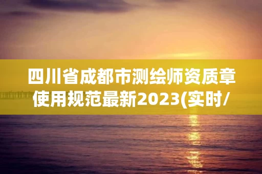 四川省成都市测绘师资质章使用规范最新2023(实时/更新中) 四川省成都市测绘师资质章使用规范最新2023(实时/更新中)