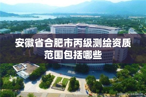 安徽省合肥市丙级测绘资质范围包括哪些