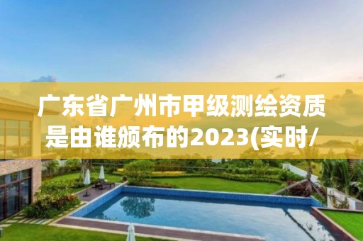 广东省广州市甲级测绘资质是由谁颁布的2023(实时/更新中)