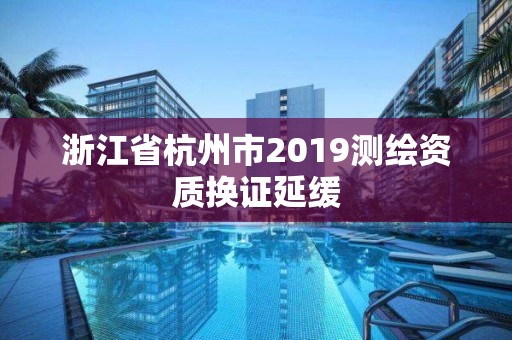 浙江省杭州市2019测绘资质换证延缓