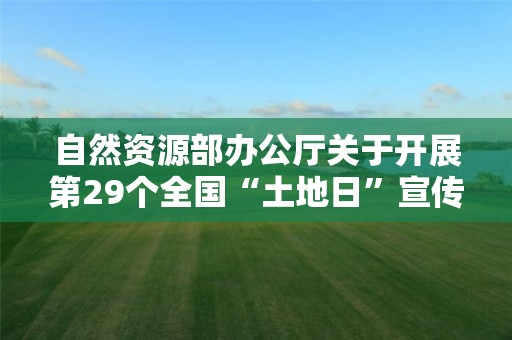 自然资源部办公厅关于开展第29个全国“土地日”宣传活动的通知