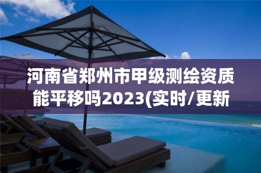 河南省郑州市甲级测绘资质能平移吗2023(实时/更新中)