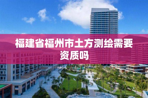 福建省福州市土方测绘需要资质吗