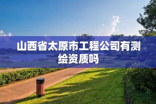 山西省太原市工程公司有测绘资质吗