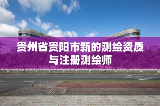 贵州省贵阳市新的测绘资质与注册测绘师