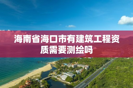 海南省海口市有建筑工程资质需要测绘吗