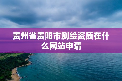 贵州省贵阳市测绘资质在什么网站申请