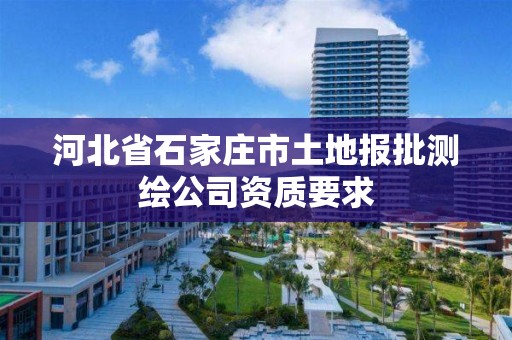 河北省石家庄市土地报批测绘公司资质要求