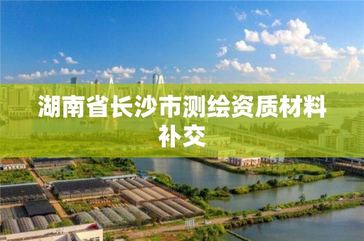 湖南省长沙市测绘资质材料补交