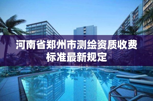 河南省郑州市测绘资质收费标准最新规定