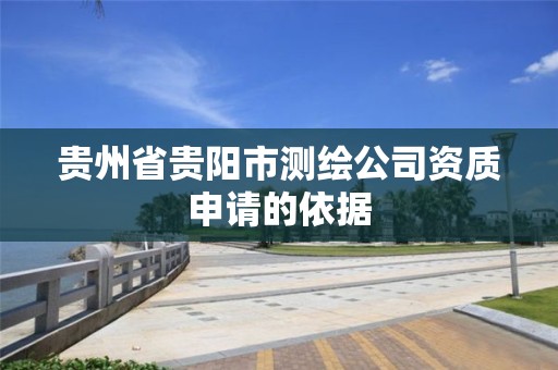 贵州省贵阳市测绘公司资质申请的依据