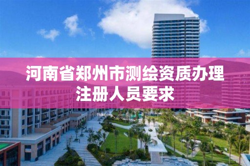 河南省郑州市测绘资质办理注册人员要求