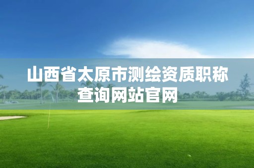 山西省太原市测绘资质职称查询网站官网