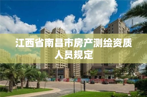 江西省南昌市房产测绘资质人员规定 江西省南昌市房产测绘资质人员规定