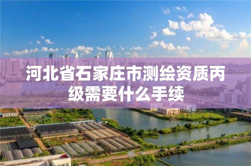 河北省石家庄市测绘资质丙级需要什么手续