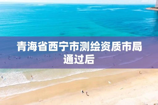 青海省西宁市测绘资质市局通过后