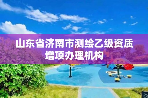 山东省济南市测绘乙级资质增项办理机构