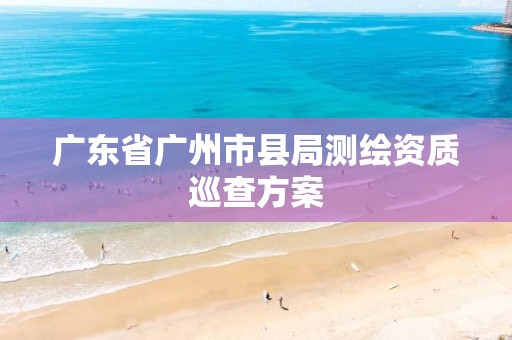 广东省广州市县局测绘资质巡查方案