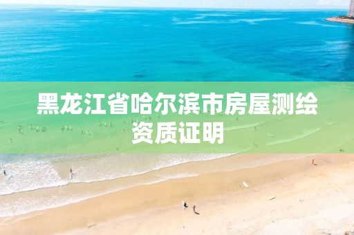 黑龙江省哈尔滨市房屋测绘资质证明