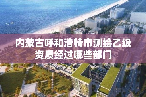 内蒙古呼和浩特市测绘乙级资质经过哪些部门