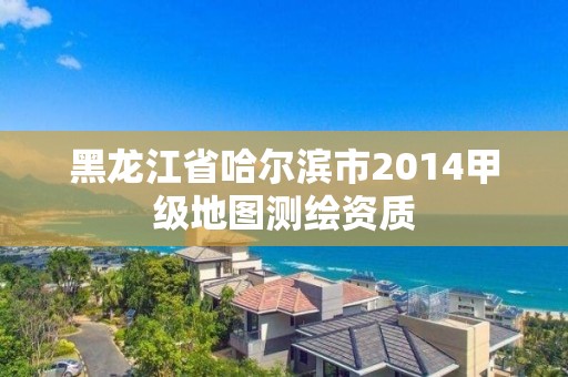 黑龙江省哈尔滨市2014甲级地图测绘资质