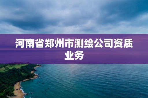 河南省郑州市测绘公司资质业务