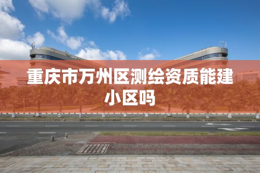 重庆市万州区测绘资质能建小区吗