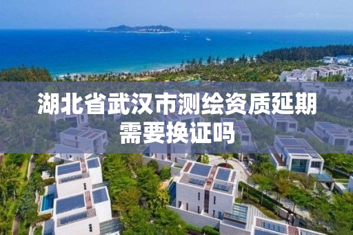 湖北省武汉市测绘资质延期需要换证吗