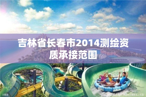 吉林省长春市2014测绘资质承接范围