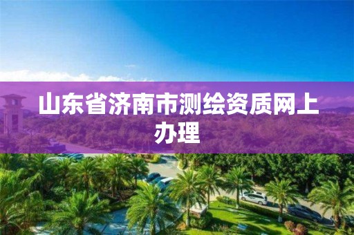 山东省济南市测绘资质网上办理