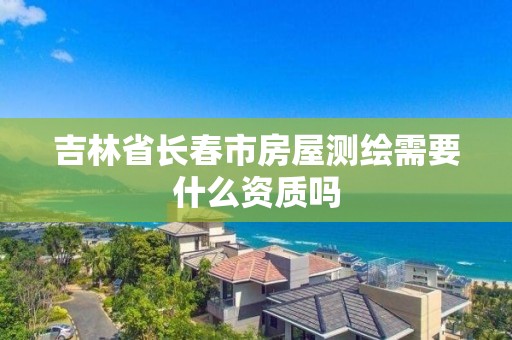 吉林省长春市房屋测绘需要什么资质吗