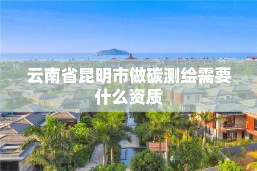 云南省昆明市做碳测绘需要什么资质