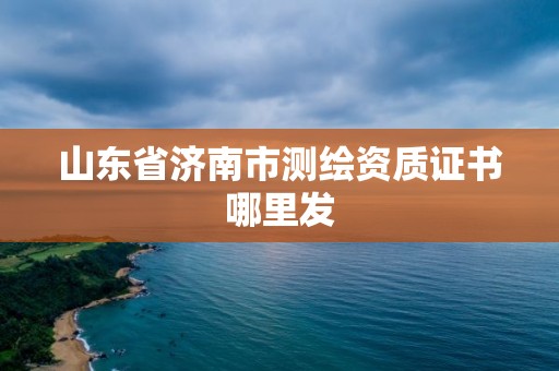 山东省济南市测绘资质证书哪里发