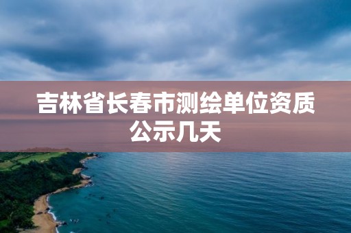 吉林省长春市测绘单位资质公示几天