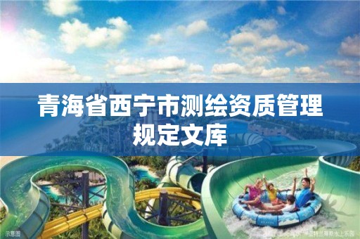 青海省西宁市测绘资质管理规定文库