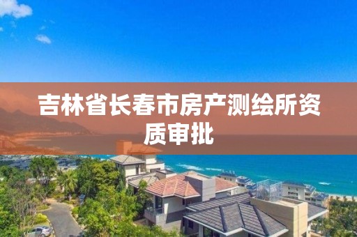 吉林省长春市房产测绘所资质审批